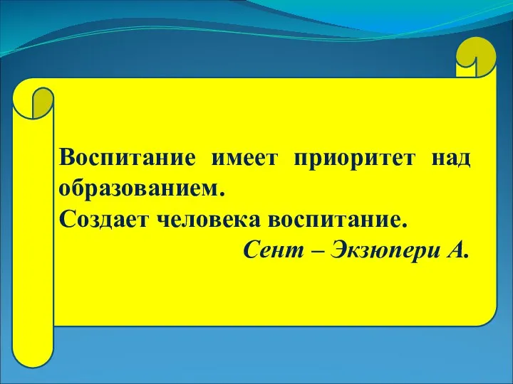 Воспитание имеет приоритет над образованием. Создает человека воспитание. Сент – Экзюпери А.