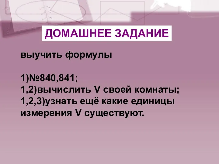 выучить формулы 1)№840,841; 1,2)вычислить V своей комнаты; 1,2,3)узнать ещё какие единицы измерения V существуют. ДОМАШНЕЕ ЗАДАНИЕ