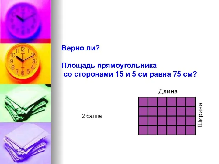 Верно ли? Площадь прямоугольника со сторонами 15 и 5 см равна 75 см? 2 балла