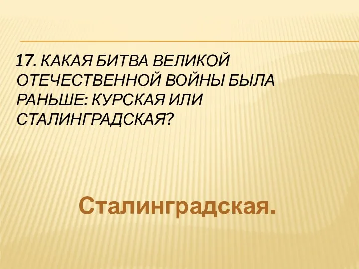 17. Какая битва Великой Отечественной войны была раньше: Курская или Сталинградская? Сталинградская.