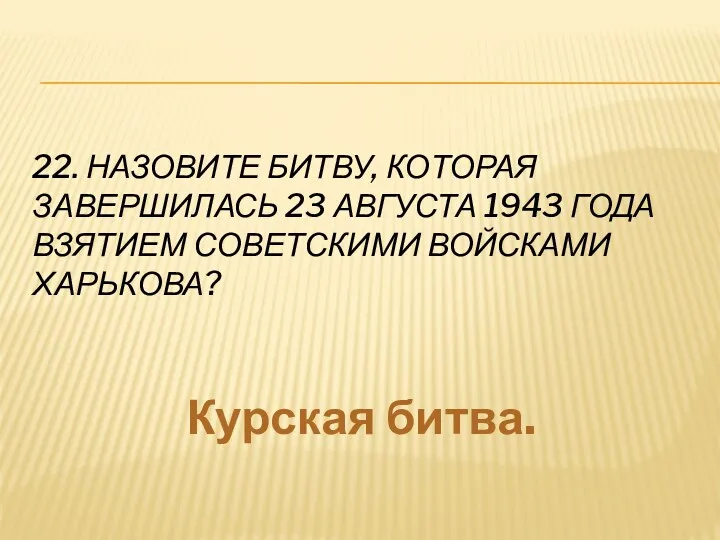 22. Назовите битву, которая завершилась 23 августа 1943 года взятием советскими войсками Харькова? Курская битва.