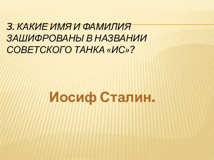 3. Какие имя и фамилия зашифрованы в названии советского танка «ИС»? Иосиф Сталин.