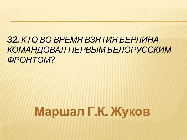 32. Кто во время взятия Берлина командовал Первым Белорусским фронтом? Маршал Г.К. Жуков