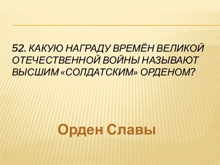 52. Какую награду времён Великой Отечественной войны называют высшим «солдатским» орденом? Орден Славы