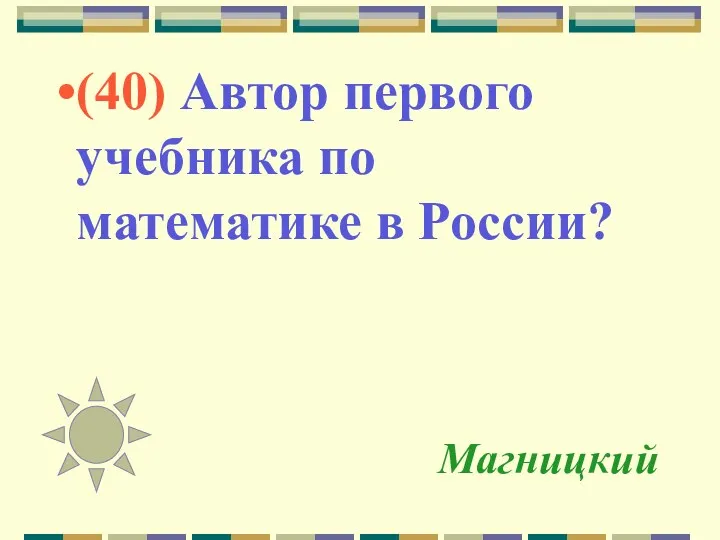 Магницкий (40) Автор первого учебника по математике в России?