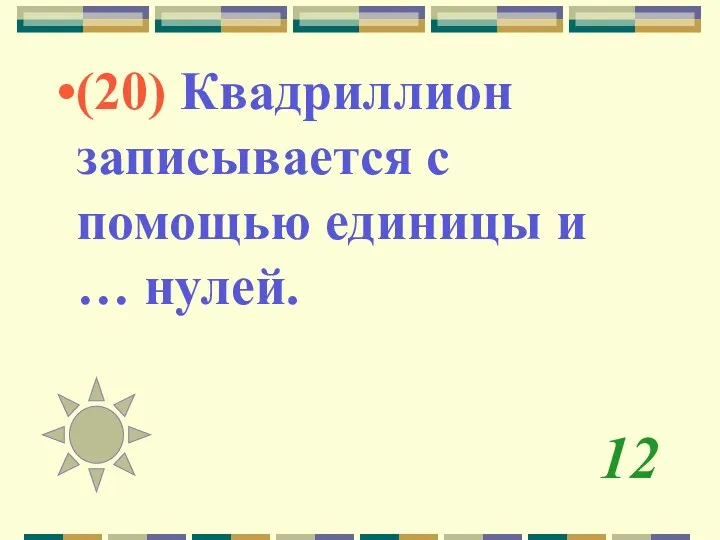 12 (20) Квадриллион записывается с помощью единицы и … нулей.