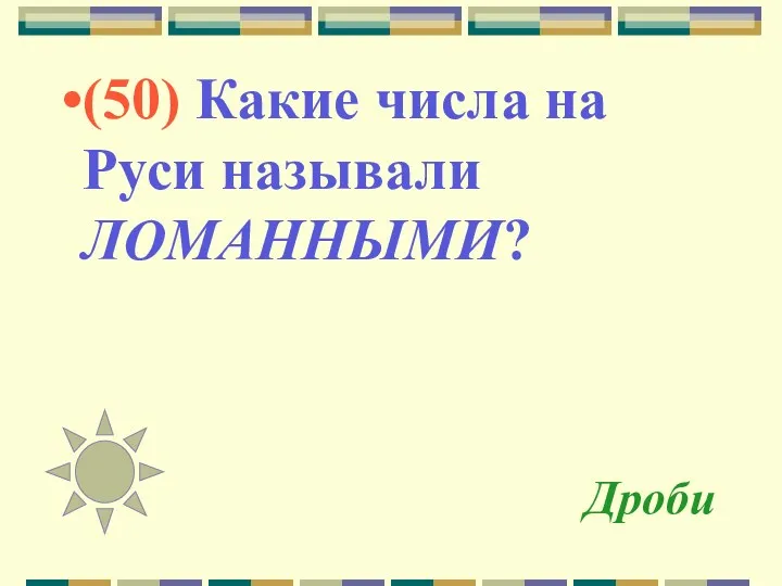 Дроби (50) Какие числа на Руси называли ЛОМАННЫМИ?