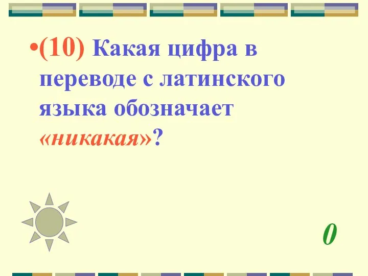 0 (10) Какая цифра в переводе с латинского языка обозначает «никакая»?