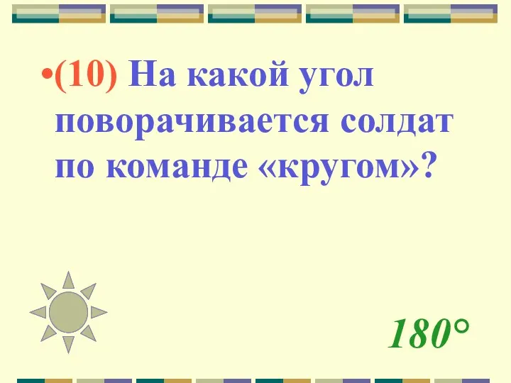 180° (10) На какой угол поворачивается солдат по команде «кругом»?