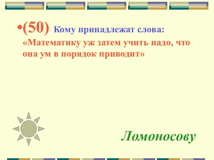Ломоносову (50) Кому принадлежат слова: «Математику уж затем учить надо, что она ум в порядок приводит»