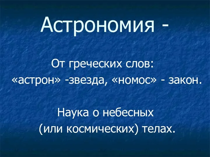 Астрономия - От греческих слов: «астрон» -звезда, «номос» - закон. Наука о небесных (или космических) телах.