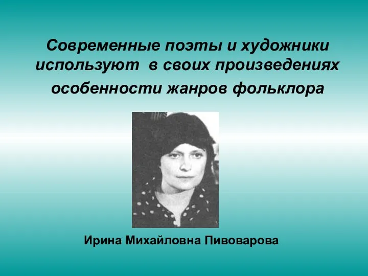 Ирина Михайловна Пивоварова Современные поэты и художники используют в своих произведениях особенности жанров фольклора