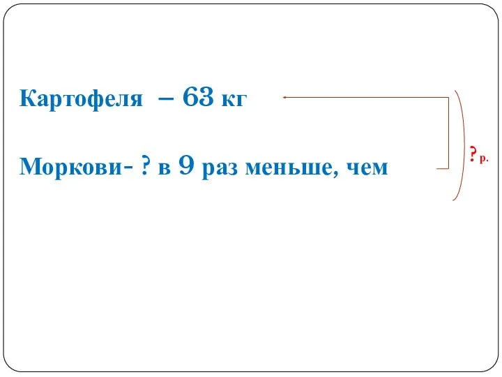 Картофеля – 63 кг Моркови- ? в 9 раз меньше, чем ? р.