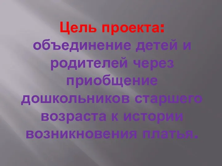 Цель проекта: объединение детей и родителей через приобщение дошкольников старшего возраста к истории возникновения платья.