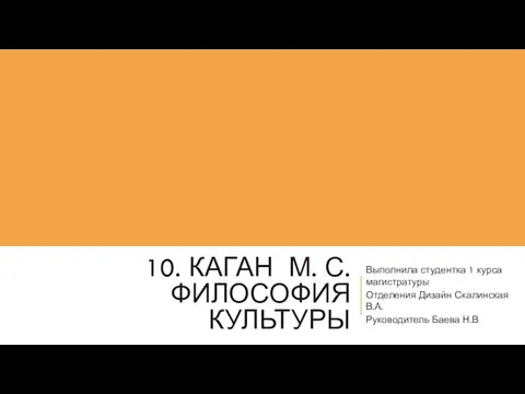 10. КАГАН М. С. ФИЛОСОФИЯ КУЛЬТУРЫ Выполнила студентка 1 курса магистратуры Отделения Дизайн