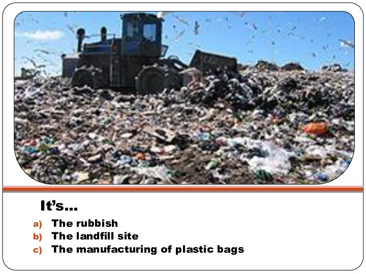 It’s… The rubbish The landfill site The manufacturing of plastic bags