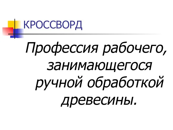 КРОССВОРД Профессия рабочего, занимающегося ручной обработкой древесины.