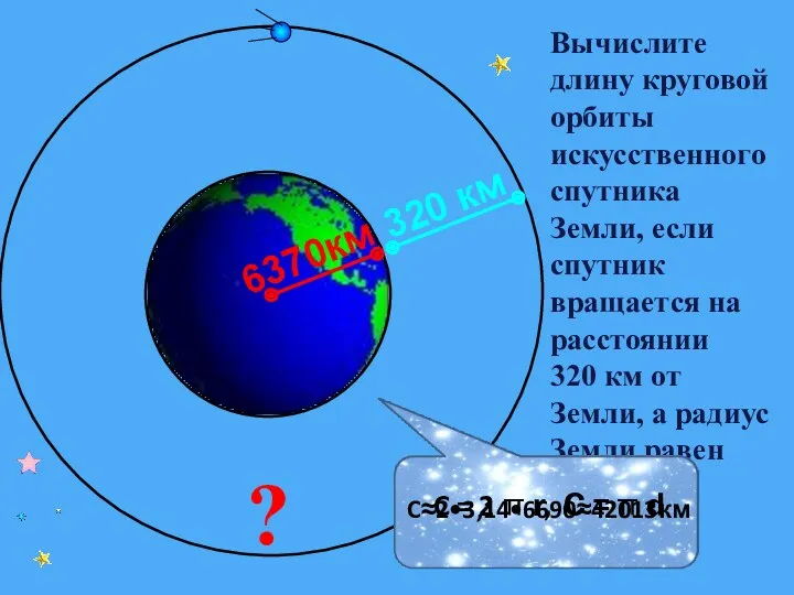 Вычислите длину круговой орбиты искусственного спутника Земли, если спутник вращается на расстоянии 320