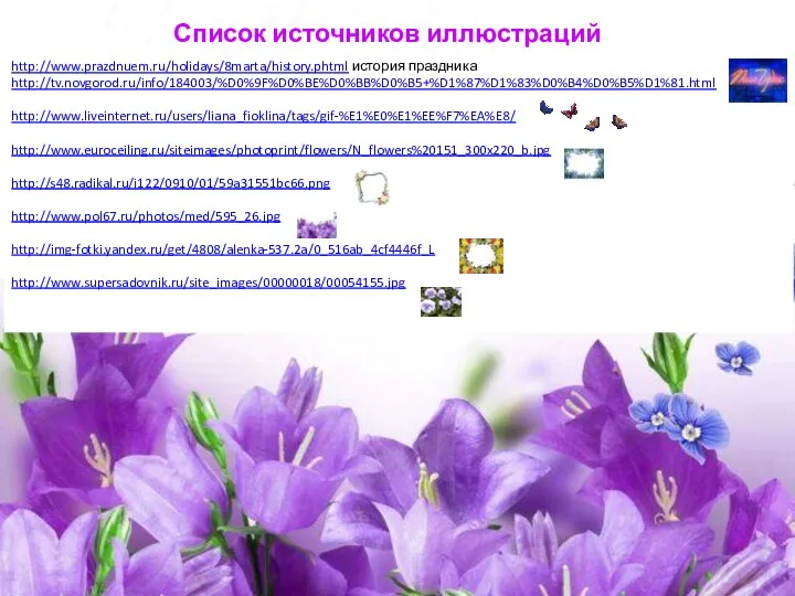 http://www.prazdnuem.ru/holidays/8marta/history.phtml история праздника http://tv.novgorod.ru/info/184003/%D0%9F%D0%BE%D0%BB%D0%B5+%D1%87%D1%83%D0%B4%D0%B5%D1%81.html http://www.liveinternet.ru/users/liana_fioklina/tags/gif-%E1%E0%E1%EE%F7%EA%E8/ http://www.euroceiling.ru/siteimages/photoprint/flowers/N_flowers%20151_300x220_b.jpg http://s48.radikal.ru/i122/0910/01/59a31551bc66.png http://www.pol67.ru/photos/med/595_26.jpg http://img-fotki.yandex.ru/get/4808/alenka-537.2a/0_516ab_4cf4446f_L http://www.supersadovnik.ru/site_images/00000018/00054155.jpg Список источников иллюстраций