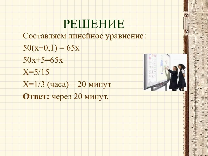 Составляем линейное уравнение: 50(х+0,1) = 65х 50х+5=65х Х=5/15 Х=1/3 (часа) – 20 минут