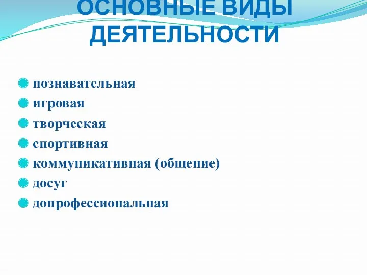 ОСНОВНЫЕ ВИДЫ ДЕЯТЕЛЬНОСТИ познавательная игровая творческая спортивная коммуникативная (общение) досуг допрофессиональная