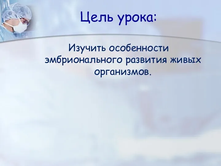 Цель урока: Изучить особенности эмбрионального развития живых организмов.