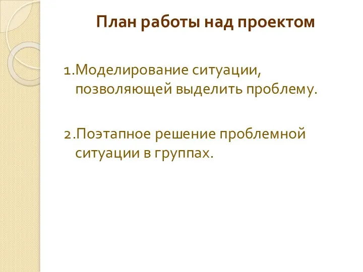 План работы над проектом 1.Моделирование ситуации, позволяющей выделить проблему. 2.Поэтапное решение проблемной ситуации в группах.