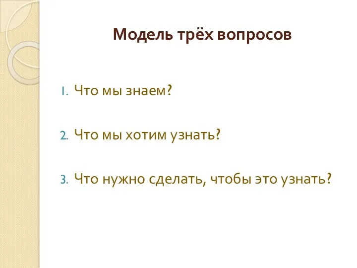 Модель трёх вопросов Что мы знаем? Что мы хотим узнать? Что нужно сделать, чтобы это узнать?