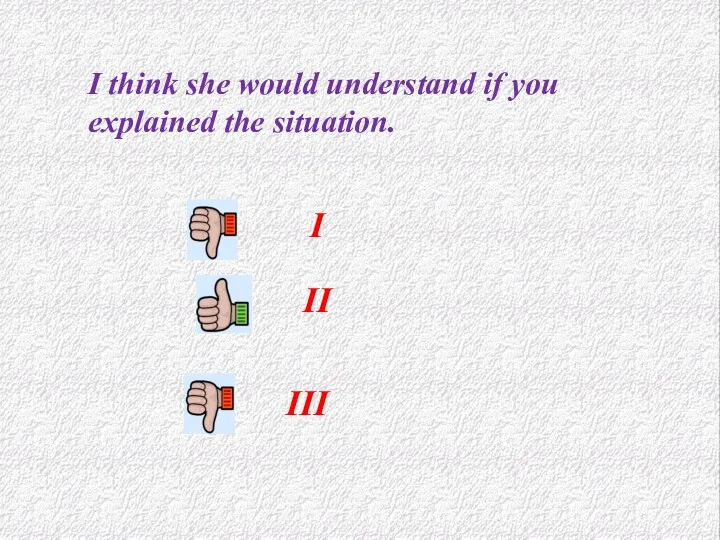 I II III I think she would understand if you explained the situation.