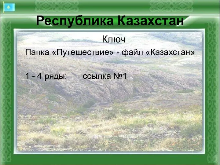 Республика Казахстан Ключ Папка «Путешествие» - файл «Казахстан» 1 - 4 ряды: ссылка №1