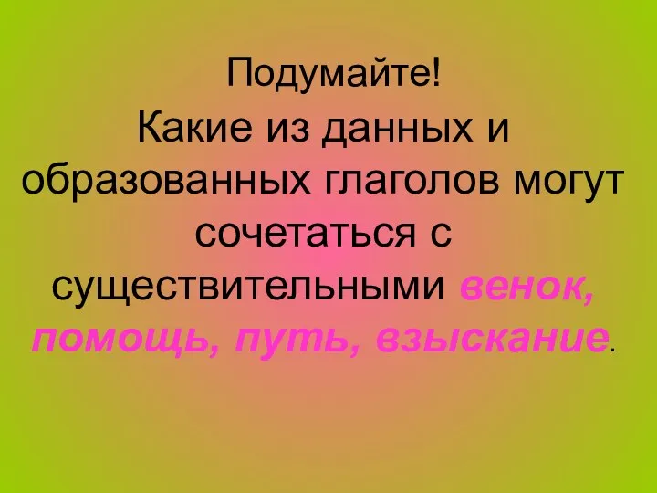 Подумайте! Какие из данных и образованных глаголов могут сочетаться с существительными венок, помощь, путь, взыскание.