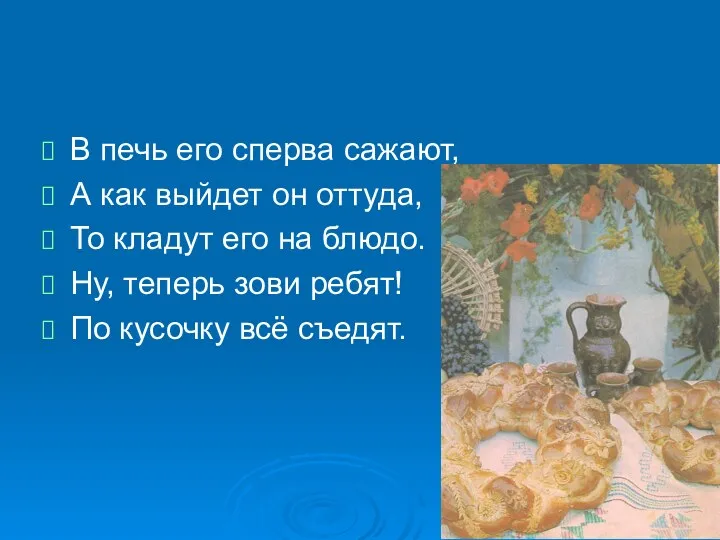 В печь его сперва сажают, А как выйдет он оттуда,