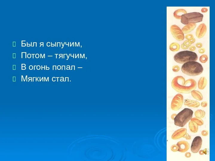 Был я сыпучим, Потом – тягучим, В огонь попал – Мягким стал.