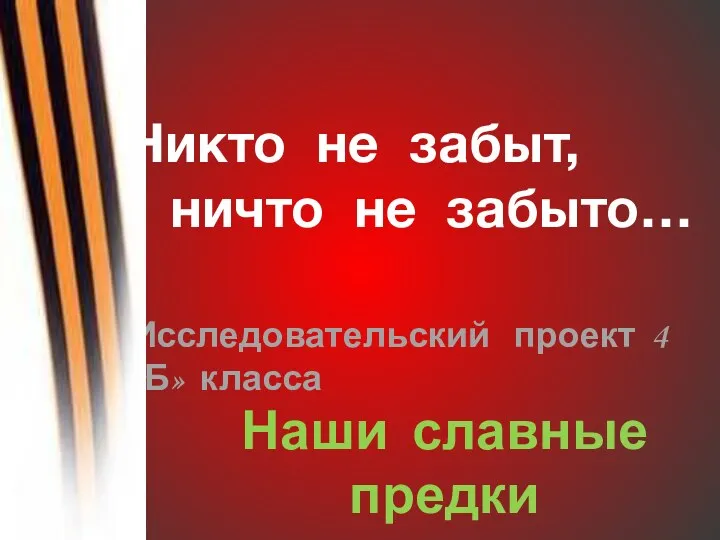 Никто не забыт, ничто не забыто… Исследовательский проект 4 «Б» класса Наши славные предки