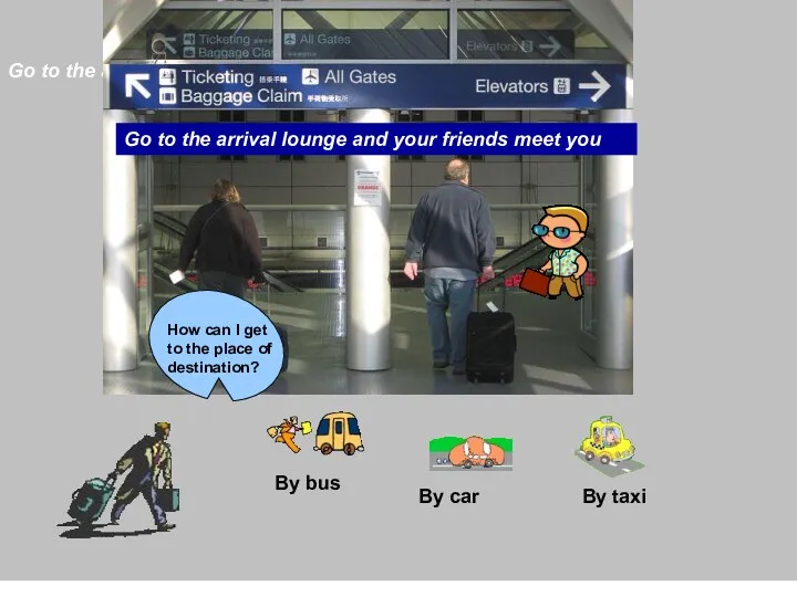 Go to the arrival lounge and your friends meet you