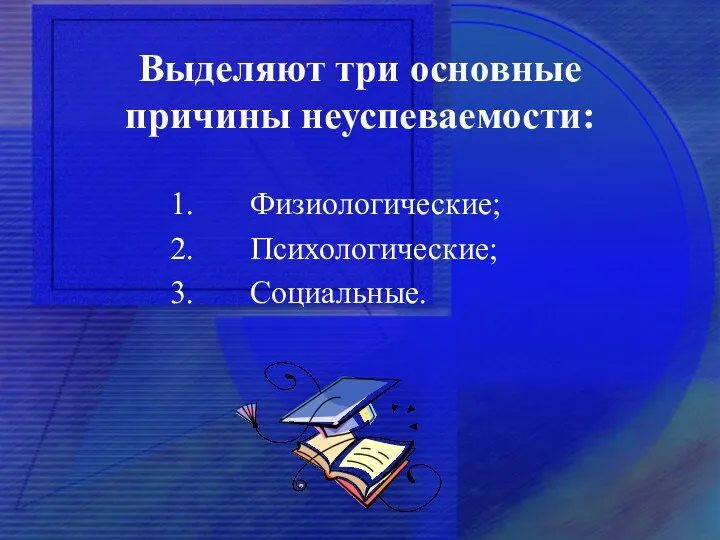 Выделяют три основные причины неуспеваемости: 1. Физиологические; 2. Психологические; 3. Социальные.