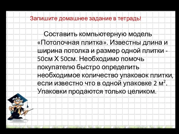 Запишите домашнее задание в тетрадь! Составить компьютерную модель «Потолочная плитка».