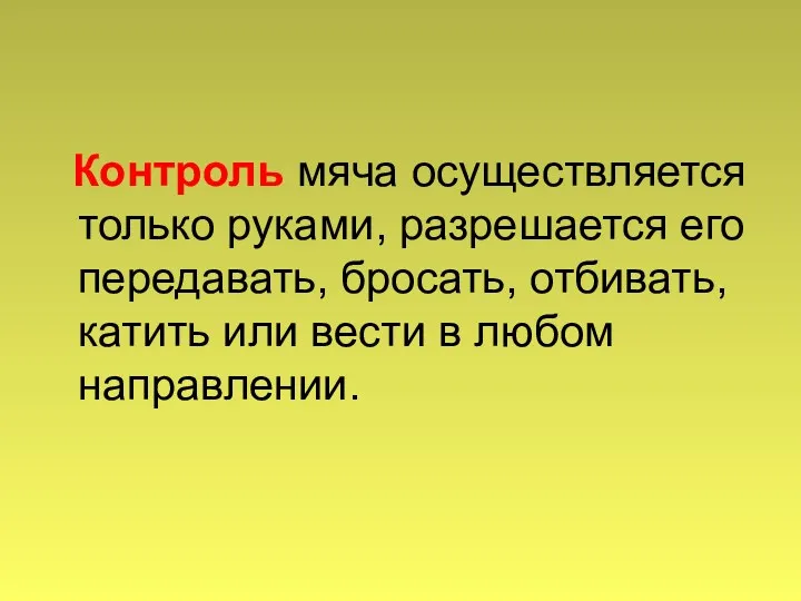 Контроль мяча осуществляется только руками, разрешается его передавать, бросать, отбивать, катить или вести в любом направлении.