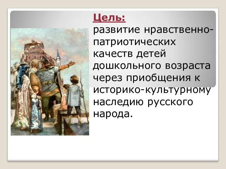 Цель: развитие нравственно-патриотических качеств детей дошкольного возраста через приобщения к историко-культурному наследию русского народа.