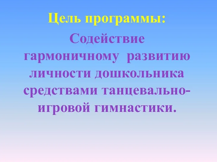 Цель программы: Содействие гармоничному развитию личности дошкольника средствами танцевально- игровой гимнастики.