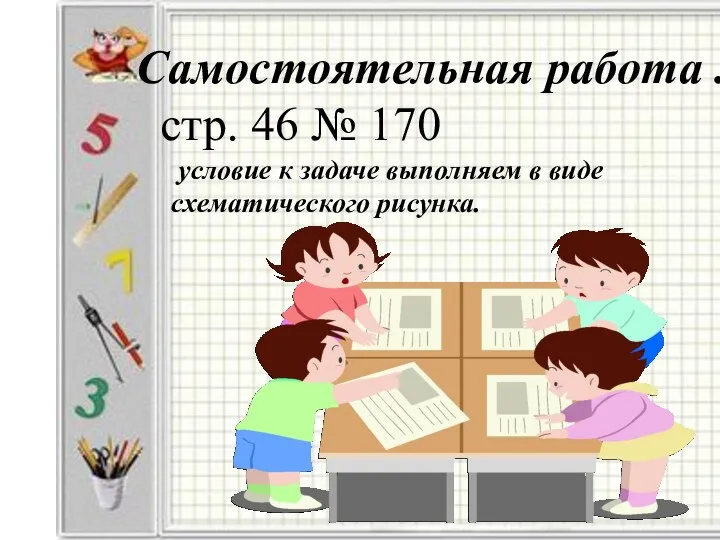 Самостоятельная работа . стр. 46 № 170 условие к задаче выполняем в виде схематического рисунка.