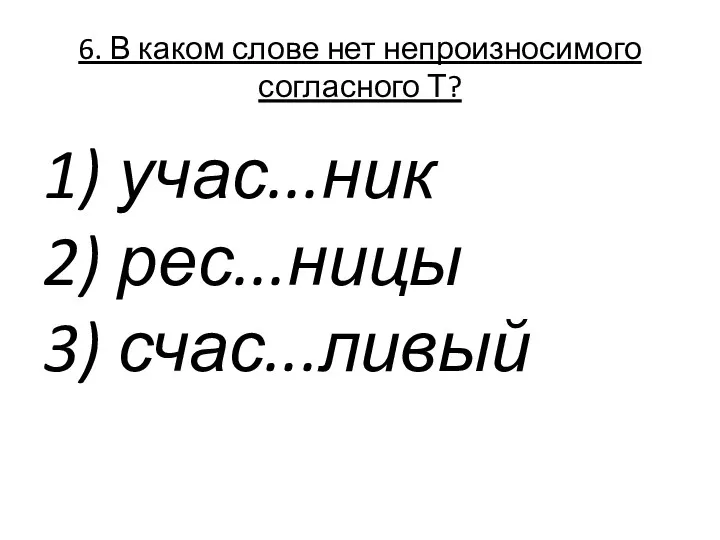 6. В каком слове нет непроизносимого согласного Т? 1) учас...ник 2) рес...ницы 3) счас...ливый