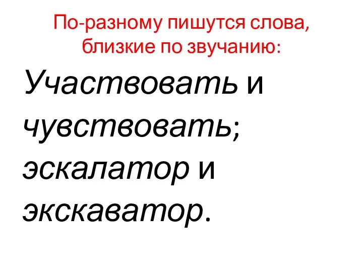 По-разному пишутся слова, близкие по звучанию: Участвовать и чувствовать; эскалатор и экскаватор.