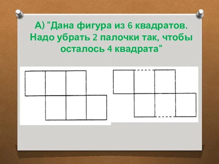 А) "Дана фигура из 6 квадратов. Надо убрать 2 палочки так, чтобы осталось 4 квадрата"