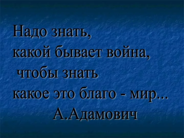 Надо знать, какой бывает война, чтобы знать какое это благо - мир... А.Адамович