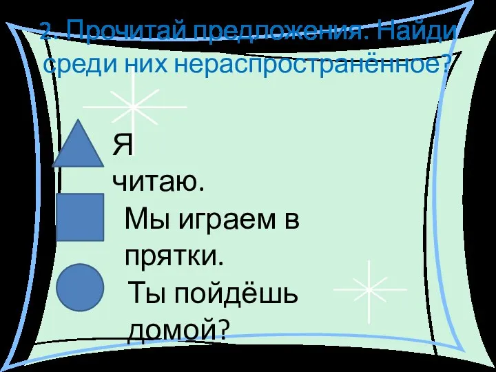 2. Прочитай предложения. Найди среди них нераспространённое? Я читаю. Мы играем в прятки. Ты пойдёшь домой?