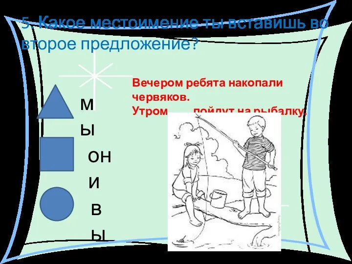 5. Какое местоимение ты вставишь во второе предложение? мы они