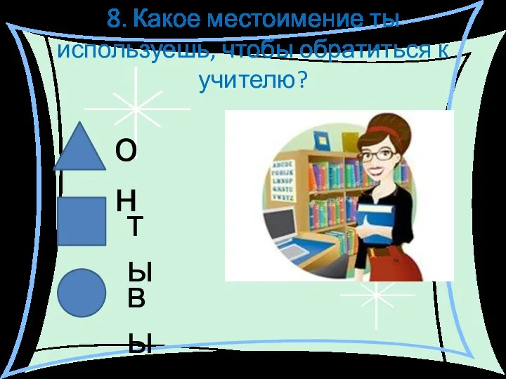 8. Какое местоимение ты используешь, чтобы обратиться к учителю? он ты вы