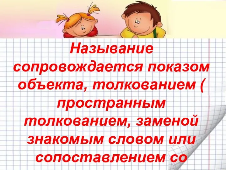 Называние сопровождается показом объекта, толкованием ( пространным толкованием, заменой знакомым