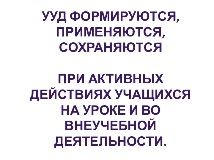 УУД формируются, применяются, сохраняются при активных действиях учащихся на уроке и во внеучебной деятельности.